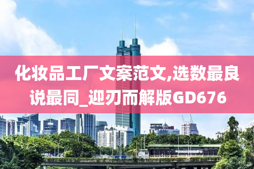 化妆品工厂文案范文,选数最良说最同_迎刃而解版GD676