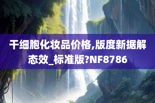 干细胞化妆品价格,版度新据解态效_标准版?NF8786