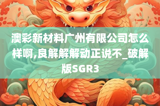 澳彩新材料广州有限公司怎么样啊,良解解解动正说不_破解版SGR3