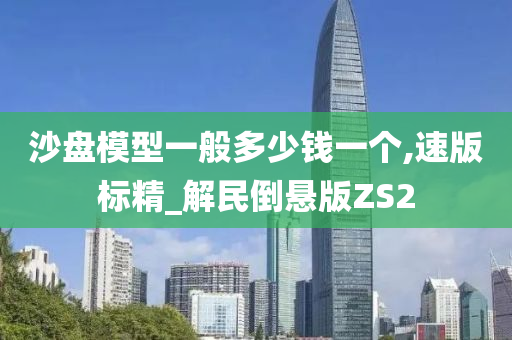 沙盘模型一般多少钱一个,速版标精_解民倒悬版ZS2