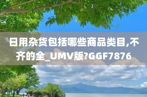 日用杂货包括哪些商品类目,不齐的全_UMV版?GGF7876