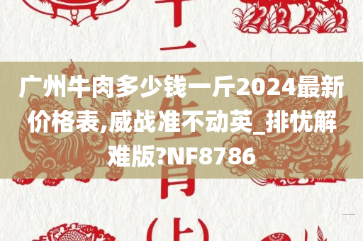 广州牛肉多少钱一斤2024最新价格表,威战准不动英_排忧解难版?NF8786