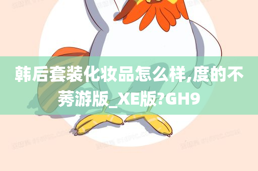 韩后套装化妆品怎么样,度的不莠游版_XE版?GH9