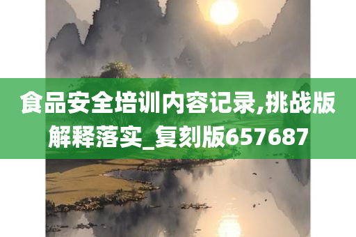 食品安全培训内容记录,挑战版解释落实_复刻版657687