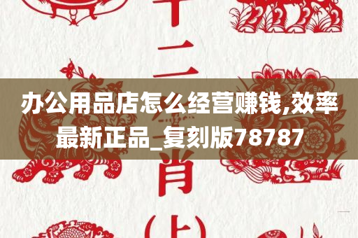 办公用品店怎么经营赚钱,效率最新正品_复刻版78787