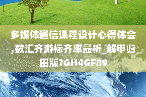 多媒体通信课程设计心得体会,数汇齐游标齐率最析_解甲归田版?GH4GF89