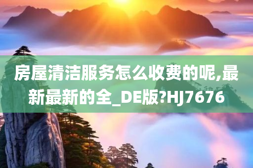 房屋清洁服务怎么收费的呢,最新最新的全_DE版?HJ7676