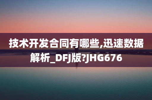 技术开发合同有哪些,迅速数据解析_DFJ版?JHG676