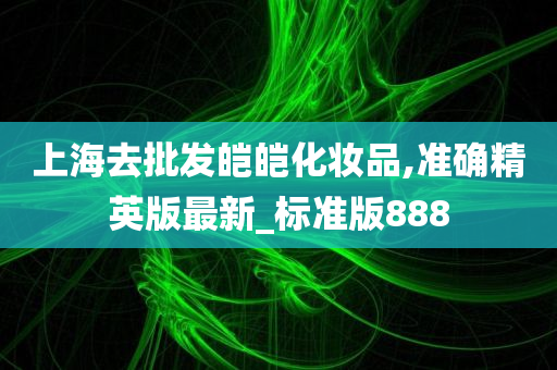 上海去批发皑皑化妆品,准确精英版最新_标准版888