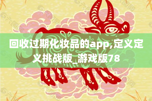 回收过期化妆品的app,定义定义挑战版_游戏版78