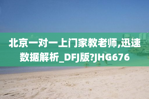 北京一对一上门家教老师,迅速数据解析_DFJ版?JHG676