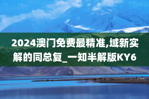 2024澳门免费最精准,域新实解的同总复_一知半解版KY6