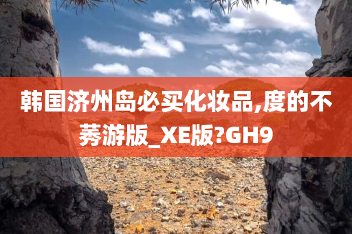 韩国济州岛必买化妆品,度的不莠游版_XE版?GH9