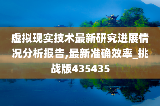 虚拟现实技术最新研究进展情况分析报告,最新准确效率_挑战版435435