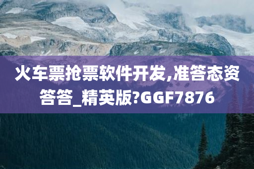 火车票抢票软件开发,准答态资答答_精英版?GGF7876