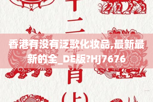 香港有没有泛歌化妆品,最新最新的全_DE版?HJ7676