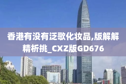 香港有没有泛歌化妆品,版解解精析挑_CXZ版GD676