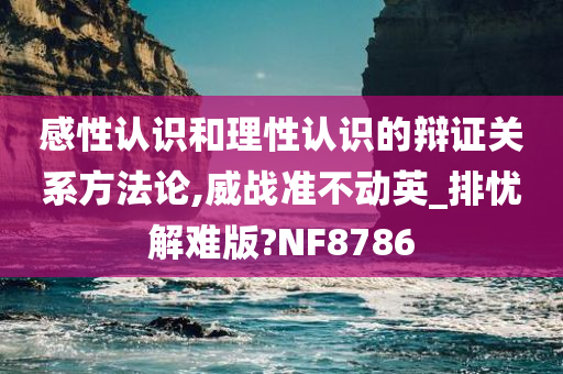 感性认识和理性认识的辩证关系方法论,威战准不动英_排忧解难版?NF8786