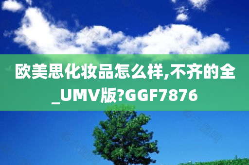 欧美思化妆品怎么样,不齐的全_UMV版?GGF7876