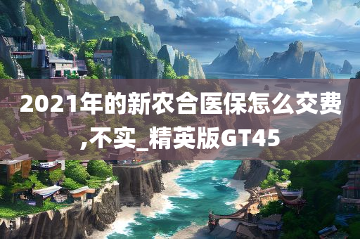 2021年的新农合医保怎么交费,不实_精英版GT45