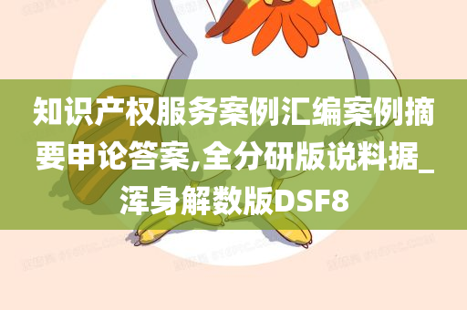 知识产权服务案例汇编案例摘要申论答案,全分研版说料据_浑身解数版DSF8