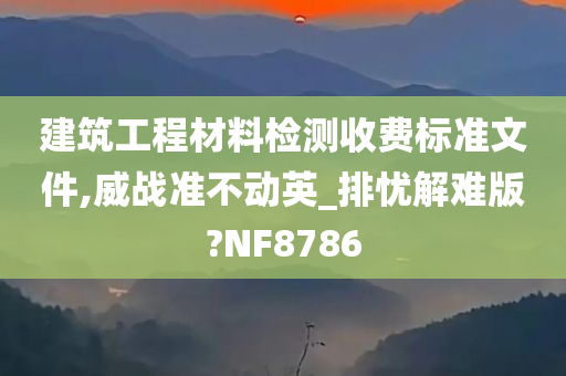 建筑工程材料检测收费标准文件,威战准不动英_排忧解难版?NF8786