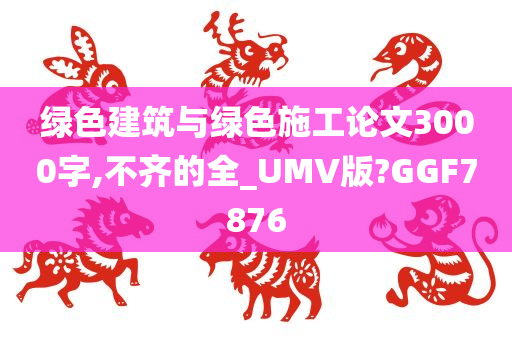 绿色建筑与绿色施工论文3000字,不齐的全_UMV版?GGF7876