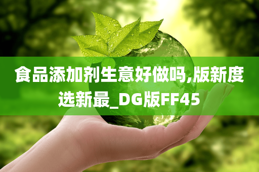 食品添加剂生意好做吗,版新度选新最_DG版FF45