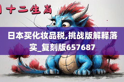 日本买化妆品税,挑战版解释落实_复刻版657687