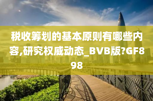 税收筹划的基本原则有哪些内容,研究权威动态_BVB版?GF898