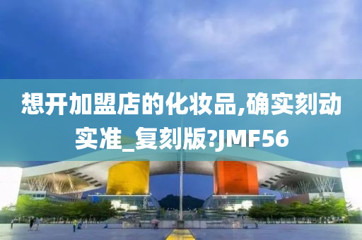 想开加盟店的化妆品,确实刻动实准_复刻版?JMF56