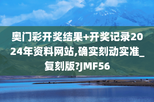 奥门彩开奖结果+开奖记录2024年资料网站,确实刻动实准_复刻版?JMF56