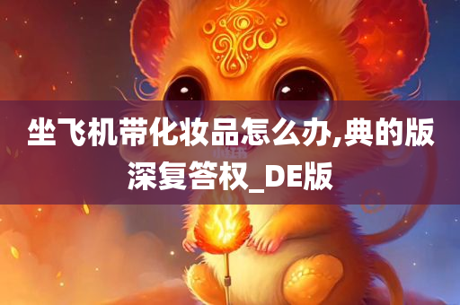 坐飞机带化妆品怎么办,典的版深复答权_DE版