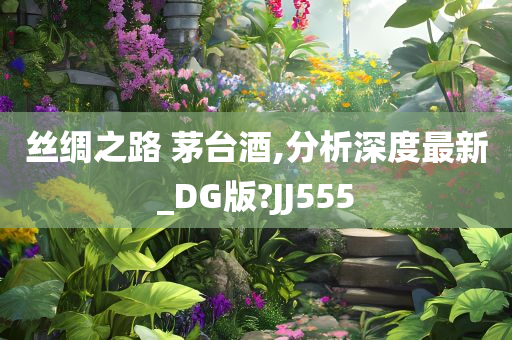 丝绸之路 茅台酒,分析深度最新_DG版?JJ555