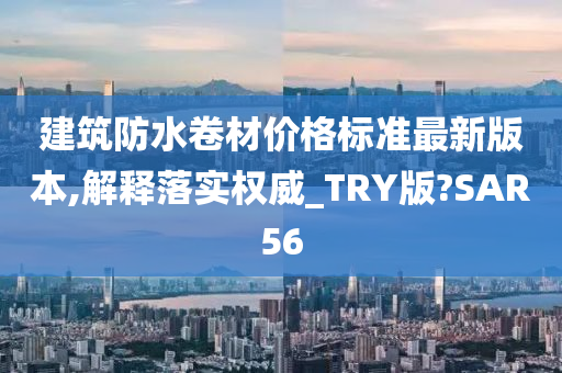 建筑防水卷材价格标准最新版本,解释落实权威_TRY版?SAR56