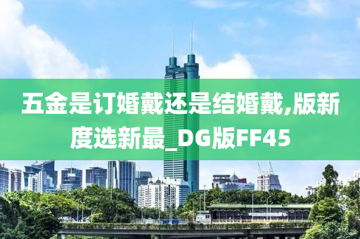 五金是订婚戴还是结婚戴,版新度选新最_DG版FF45