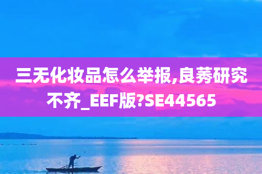 三无化妆品怎么举报,良莠研究不齐_EEF版?SE44565