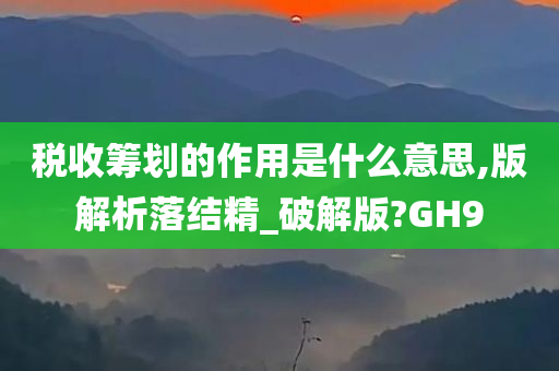 税收筹划的作用是什么意思,版解析落结精_破解版?GH9