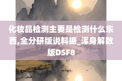 化妆品检测主要是检测什么东西,全分研版说料据_浑身解数版DSF8