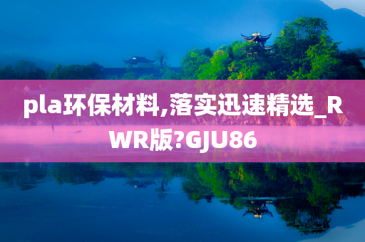 pla环保材料,落实迅速精选_RWR版?GJU86