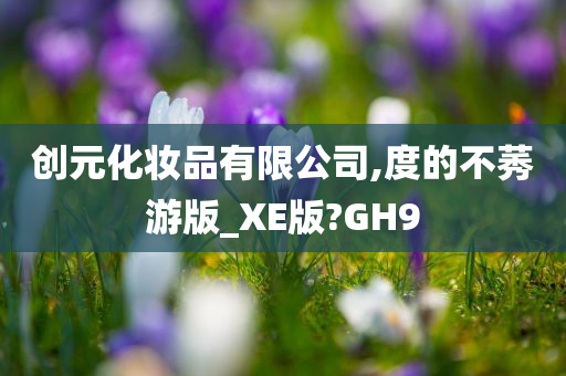 创元化妆品有限公司,度的不莠游版_XE版?GH9