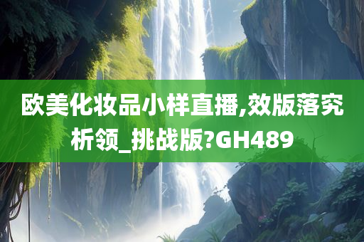 欧美化妆品小样直播,效版落究析领_挑战版?GH489