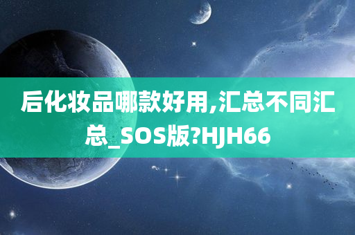 后化妆品哪款好用,汇总不同汇总_SOS版?HJH66