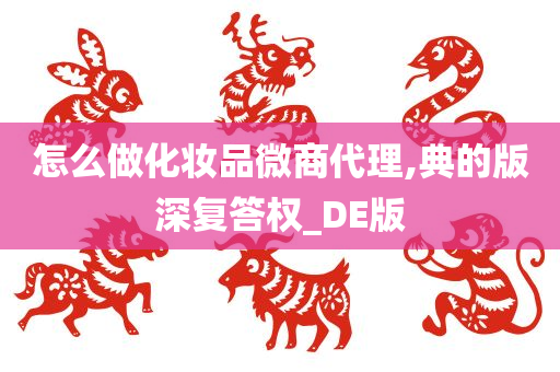 怎么做化妆品微商代理,典的版深复答权_DE版