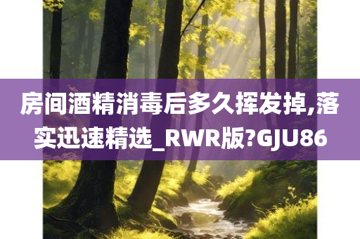 房间酒精消毒后多久挥发掉,落实迅速精选_RWR版?GJU86