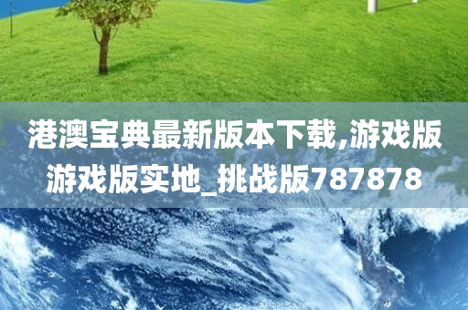 港澳宝典最新版本下载,游戏版游戏版实地_挑战版787878