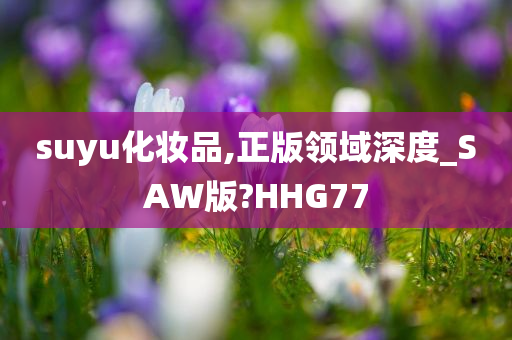 suyu化妆品,正版领域深度_SAW版?HHG77