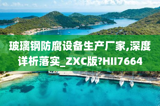 玻璃钢防腐设备生产厂家,深度详析落实_ZXC版?HII7664