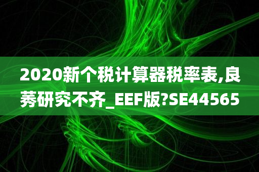 2020新个税计算器税率表,良莠研究不齐_EEF版?SE44565