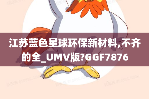 江苏蓝色星球环保新材料,不齐的全_UMV版?GGF7876